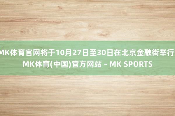 MK体育官网将于10月27日至30日在北京金融街举行-MK体育(中国)官方网站 - MK SPORTS