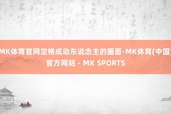 MK体育官网定格成动东说念主的画面-MK体育(中国)官方网站 - MK SPORTS