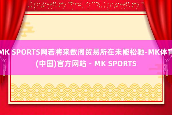 MK SPORTS网若将来数周贸易所在未能松驰-MK体育(中国)官方网站 - MK SPORTS