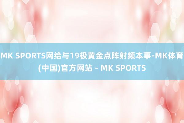 MK SPORTS网给与19极黄金点阵射频本事-MK体育(中国)官方网站 - MK SPORTS