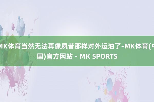 MK体育当然无法再像夙昔那样对外运油了-MK体育(中国)官方网站 - MK SPORTS