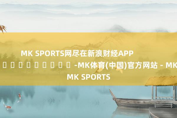 MK SPORTS网尽在新浪财经APP            													-MK体育(中国)官方网站 - MK SPORTS