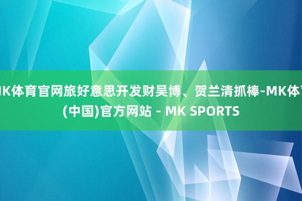 MK体育官网旅好意思开发财吴博、贺兰清抓棒-MK体育(中国)官方网站 - MK SPORTS
