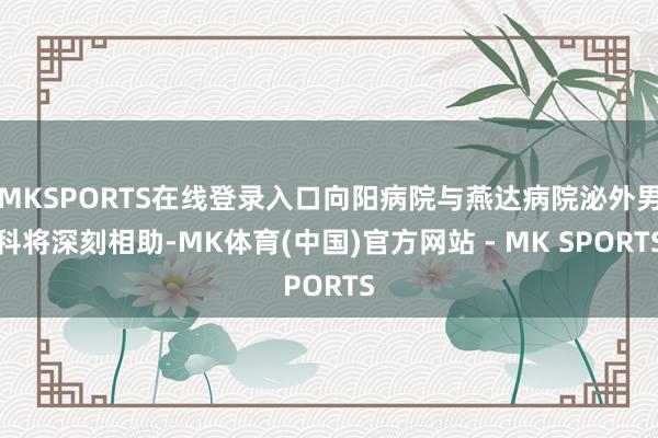 MKSPORTS在线登录入口向阳病院与燕达病院泌外男科将深刻相助-MK体育(中国)官方网站 - MK SPORTS