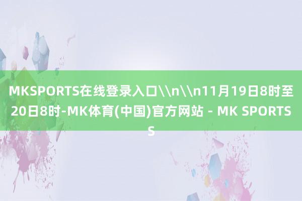 MKSPORTS在线登录入口\n\n11月19日8时至20日8时-MK体育(中国)官方网站 - MK SPORTS