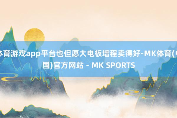 体育游戏app平台也但愿大电板增程卖得好-MK体育(中国)官方网站 - MK SPORTS