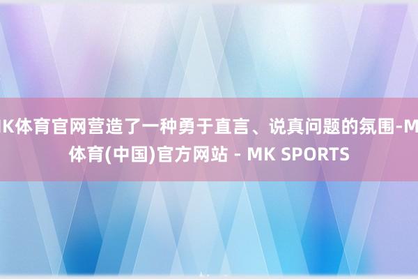 MK体育官网营造了一种勇于直言、说真问题的氛围-MK体育(中国)官方网站 - MK SPORTS