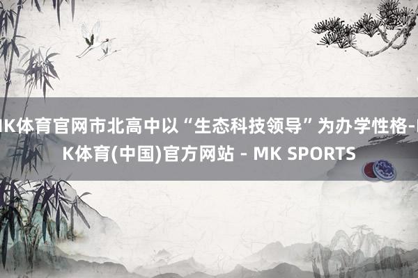 MK体育官网市北高中以“生态科技领导”为办学性格-MK体育(中国)官方网站 - MK SPORTS
