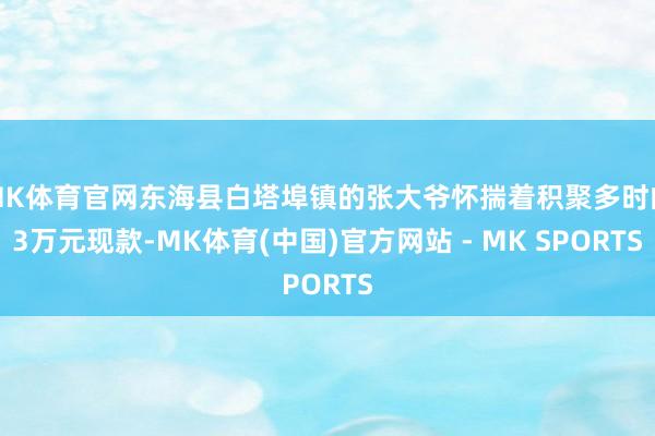 MK体育官网东海县白塔埠镇的张大爷怀揣着积聚多时的3万元现款-MK体育(中国)官方网站 - MK SPORTS