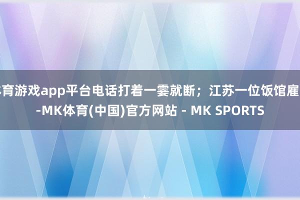 体育游戏app平台电话打着一霎就断；江苏一位饭馆雇主-MK体育(中国)官方网站 - MK SPORTS
