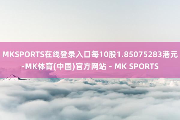 MKSPORTS在线登录入口每10股1.85075283港元-MK体育(中国)官方网站 - MK SPORTS