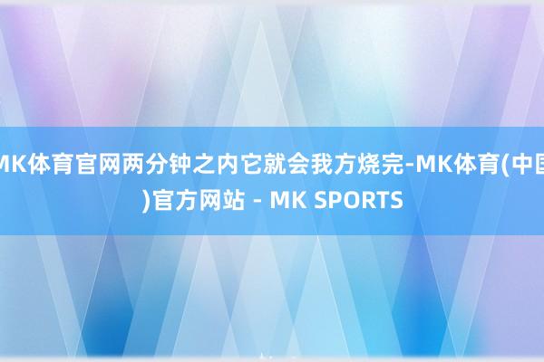MK体育官网两分钟之内它就会我方烧完-MK体育(中国)官方网站 - MK SPORTS