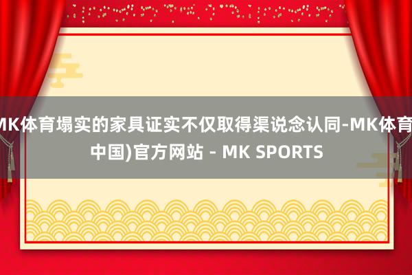 MK体育塌实的家具证实不仅取得渠说念认同-MK体育(中国)官方网站 - MK SPORTS