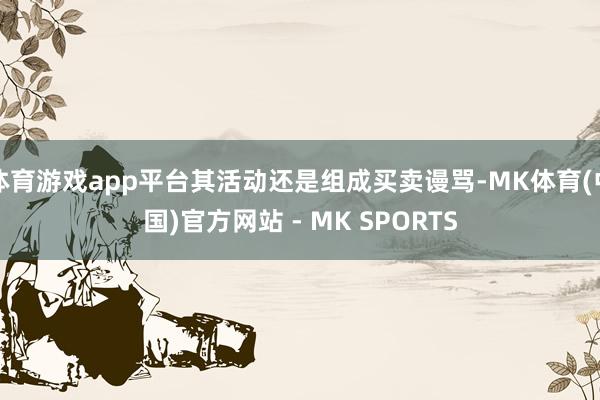 体育游戏app平台其活动还是组成买卖谩骂-MK体育(中国)官方网站 - MK SPORTS