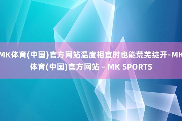 MK体育(中国)官方网站温度相宜时也能荒芜绽开-MK体育(中国)官方网站 - MK SPORTS