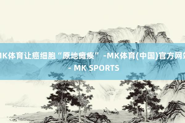MK体育让癌细胞“原地瘫痪” -MK体育(中国)官方网站 - MK SPORTS