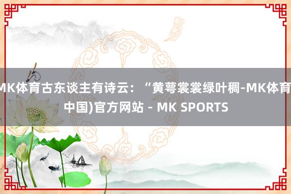 MK体育古东谈主有诗云：“黄萼裳裳绿叶稠-MK体育(中国)官方网站 - MK SPORTS