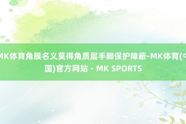 MK体育角膜名义莫得角质层手脚保护障蔽-MK体育(中国)官方网站 - MK SPORTS