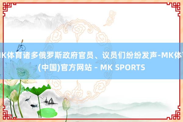 MK体育诸多俄罗斯政府官员、议员们纷纷发声-MK体育(中国)官方网站 - MK SPORTS
