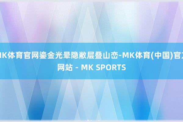 MK体育官网鎏金光晕隐敝层叠山峦-MK体育(中国)官方网站 - MK SPORTS