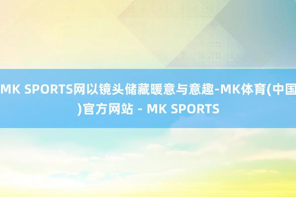 MK SPORTS网以镜头储藏暖意与意趣-MK体育(中国)官方网站 - MK SPORTS