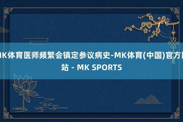MK体育医师频繁会镇定参议病史-MK体育(中国)官方网站 - MK SPORTS