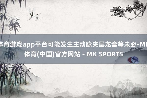 体育游戏app平台可能发生主动脉夹层龙套等未必-MK体育(中国)官方网站 - MK SPORTS