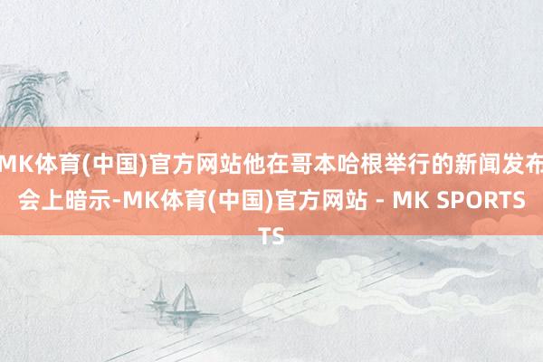 MK体育(中国)官方网站 他在哥本哈根举行的新闻发布会上暗示-MK体育(中国)官方网站 - MK SPORTS