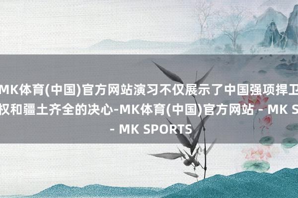 MK体育(中国)官方网站演习不仅展示了中国强项捍卫国度主权和疆土齐全的决心-MK体育(中国)官方网站 - MK SPORTS