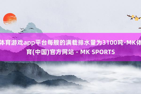体育游戏app平台每艘的满载排水量为3100吨-MK体育(中国)官方网站 - MK SPORTS
