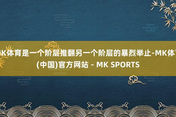 MK体育是一个阶层推翻另一个阶层的暴烈举止-MK体育(中国)官方网站 - MK SPORTS