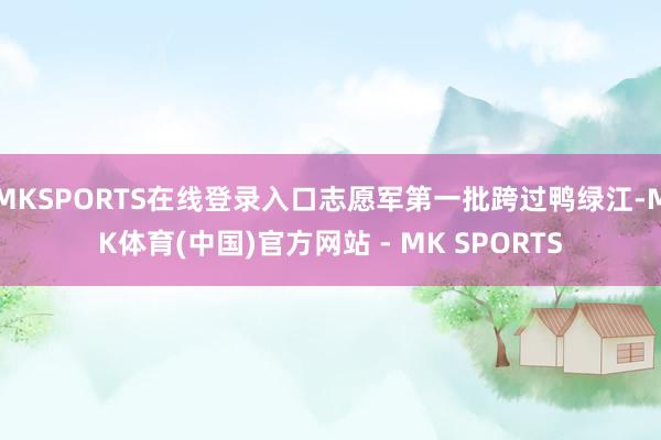 MKSPORTS在线登录入口志愿军第一批跨过鸭绿江-MK体育(中国)官方网站 - MK SPORTS