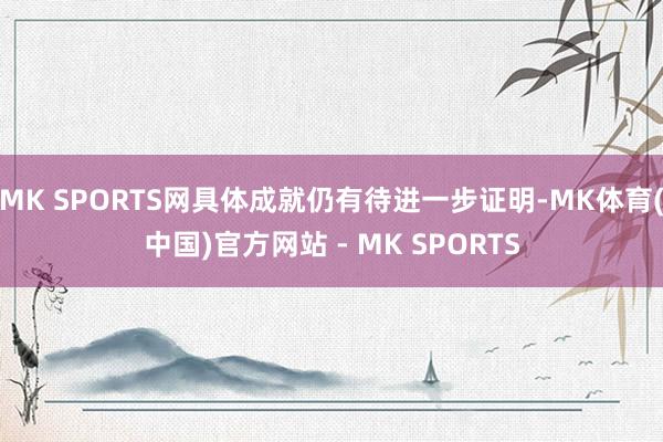 MK SPORTS网具体成就仍有待进一步证明-MK体育(中国)官方网站 - MK SPORTS