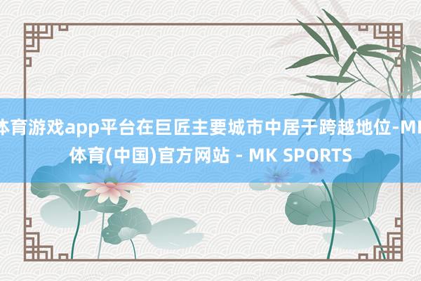 体育游戏app平台在巨匠主要城市中居于跨越地位-MK体育(中国)官方网站 - MK SPORTS