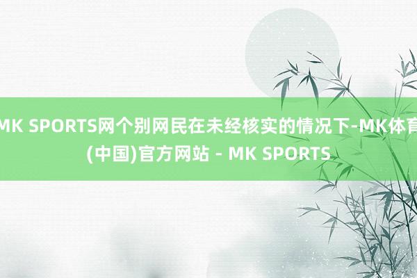 MK SPORTS网个别网民在未经核实的情况下-MK体育(中国)官方网站 - MK SPORTS