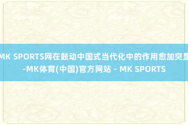 MK SPORTS网在鼓动中国式当代化中的作用愈加突显-MK体育(中国)官方网站 - MK SPORTS