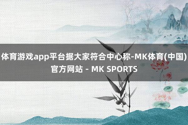 体育游戏app平台　　据大家符合中心称-MK体育(中国)官方网站 - MK SPORTS