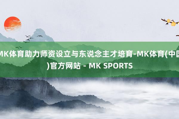 MK体育助力师资设立与东说念主才培育-MK体育(中国)官方网站 - MK SPORTS